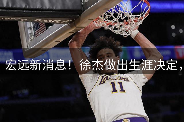 宏远新消息！徐杰做出生涯决定，小陈总放弃王少杰，4小将升入一队！